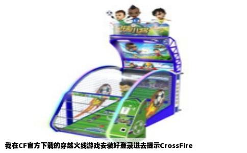 我在CF官方下载的穿越火线游戏安装好登录进去提示CrossFire