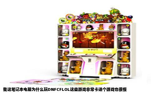 我这笔记本电脑为什么玩DNFCFLOL这些游戏非常卡进个游戏也很慢