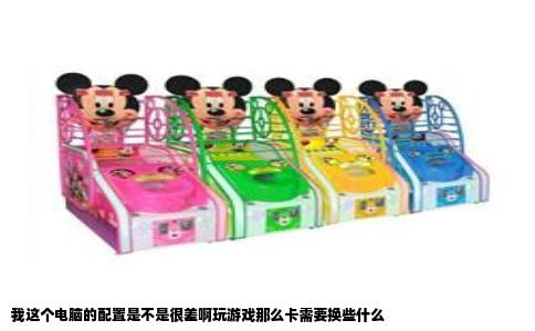 我这个电脑的配置是不是很差啊玩游戏那么卡需要换些什么