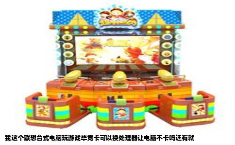 我这个联想台式电脑玩游戏毕竟卡可以换处理器让电脑不卡吗还有就