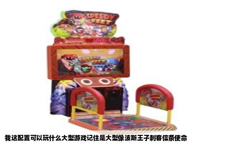 我这配置可以玩什么大型游戏记住是大型像波斯王子刺客信条使命