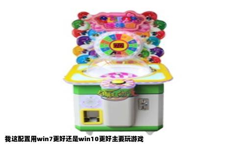我这配置用win7更好还是win10更好主要玩游戏