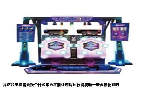 我这台电脑需要换个什么东西才能让游戏运行得流畅一些要最便宜的