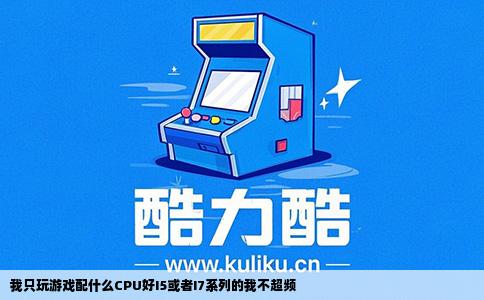 我只玩游戏配什么CPU好I5或者I7系列的我不超频