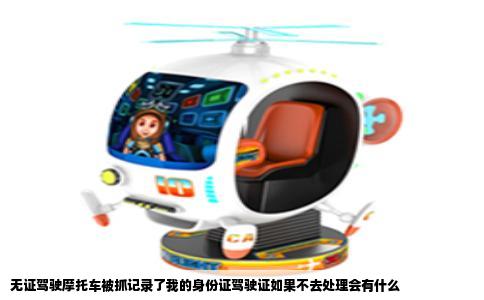 无证驾驶摩托车被抓记录了我的身份证驾驶证如果不去处理会有什么