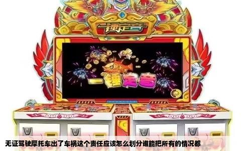 无证驾驶摩托车出了车祸这个责任应该怎么划分谁能把所有的情况都