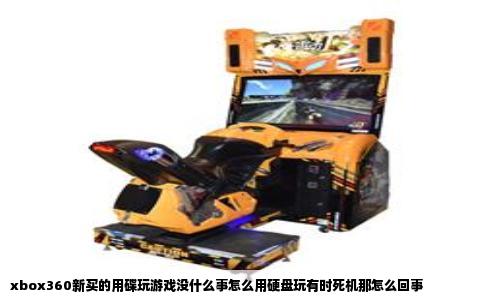 xbox360新买的用碟玩游戏没什么事怎么用硬盘玩有时死机那怎么回事