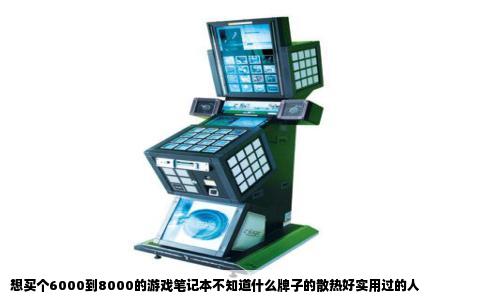 想买个6000到8000的游戏笔记本不知道什么牌子的散热好实用过的人