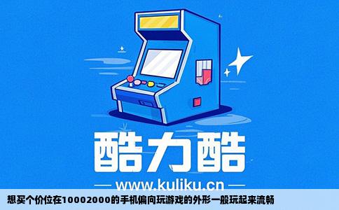 想买个价位在10002000的手机偏向玩游戏的外形一般玩起来流畅