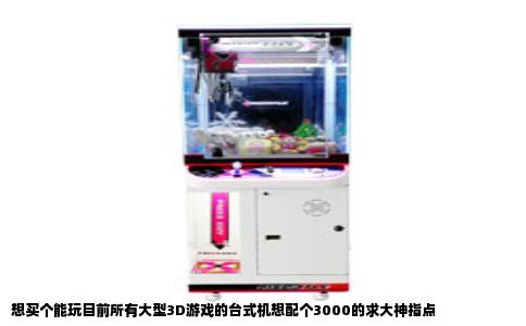 想买个能玩目前所有大型3D游戏的台式机想配个3000的求大神指点