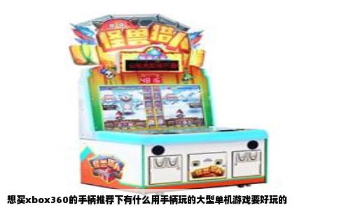 想买xbox360的手柄推荐下有什么用手柄玩的大型单机游戏要好玩的