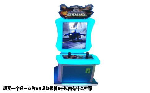 想买一个好一点的VR设备预算5千以内有什么推荐