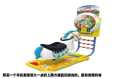 想买一个手机要屏幕大一点的上网方便能玩游戏的。朋友推荐的有