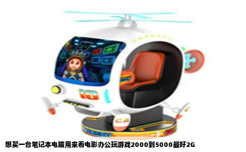 想买一台笔记本电脑用来看电影办公玩游戏2000到5000最好2G