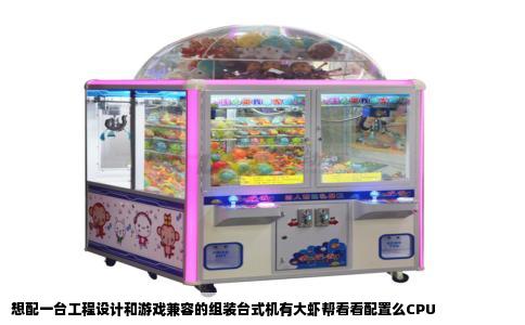 想配一台工程设计和游戏兼容的组装台式机有大虾帮看看配置么CPU