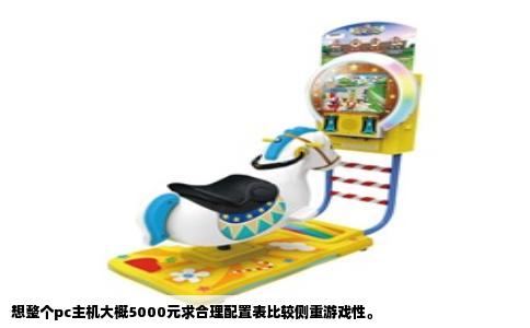 想整个pc主机大概5000元求合理配置表比较侧重游戏性。