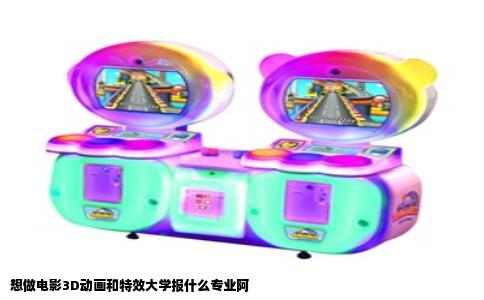 想做电影3D动画和特效大学报什么专业阿