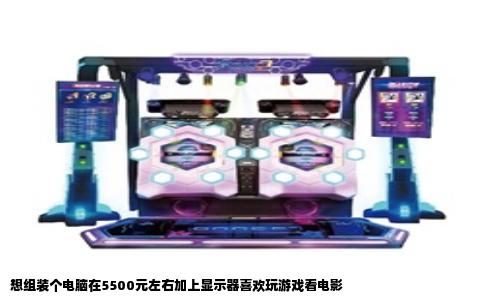 想组装个电脑在5500元左右加上显示器喜欢玩游戏看电影