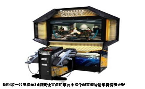 想组装一台电脑玩3d游戏便宜点的求高手给个配置型号清单有价格更好