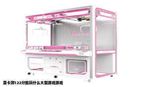 显卡测122分能玩什么大型游戏游戏