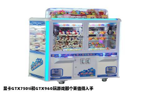 显卡GTX750ti和GTX960玩游戏那个更值得入手