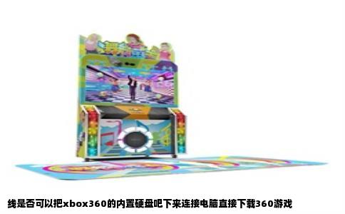 线是否可以把xbox360的内置硬盘吧下来连接电脑直接下载360游戏