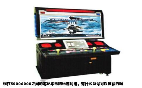 现在50006000之间的笔记本电脑玩游戏用。有什么型号可以推荐的吗