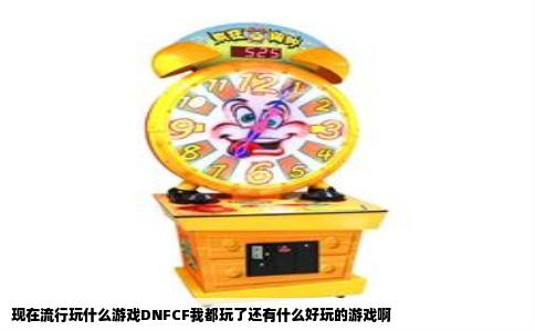 现在流行玩什么游戏DNFCF我都玩了还有什么好玩的游戏啊