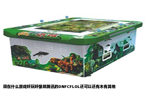 现在什么游戏好玩好像就腾讯的DNFCFLOL还可以还有木有其他