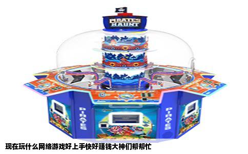 现在玩什么网络游戏好上手快好赚钱大神们帮帮忙