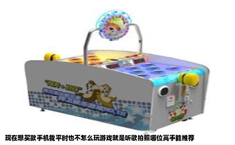 现在想买款手机我平时也不怎么玩游戏就是听歌拍照哪位高手能推荐
