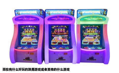 现在有什么好玩的跳舞游戏或者其他的什么游戏