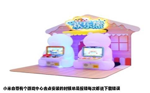 小米自带有个游戏中心去点安装的时候总是报错每次都说下载错误