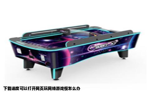 下载速度可以打开网页玩网络游戏慢怎么办