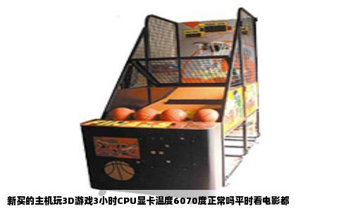 新买的主机玩3D游戏3小时CPU显卡温度6070度正常吗平时看电影都