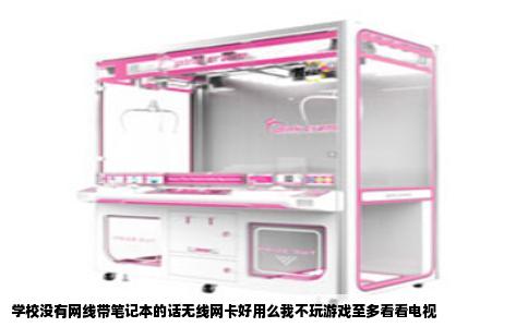 学校没有网线带笔记本的话无线网卡好用么我不玩游戏至多看看电视