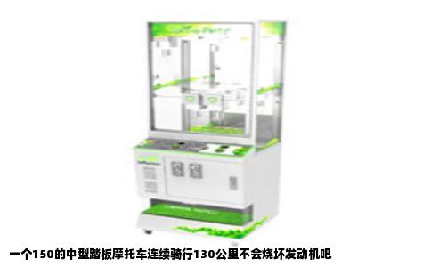 一个150的中型踏板摩托车连续骑行130公里不会烧坏发动机吧