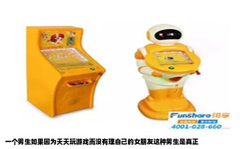 一个男生如果因为天天玩游戏而没有理自己的女朋友这种男生是真正