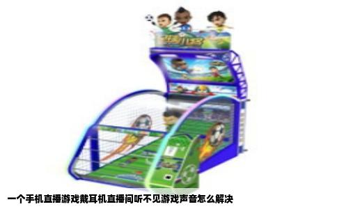 一个手机直播游戏戴耳机直播间听不见游戏声音怎么解决