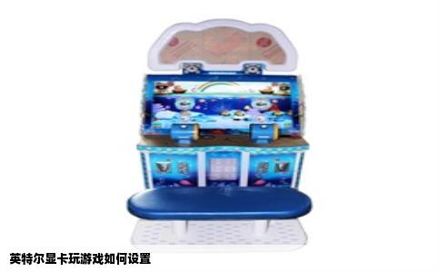 英特尔显卡玩游戏如何设置