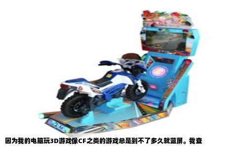 因为我的电脑玩3D游戏像CF之类的游戏总是到不了多久就蓝屏。我查