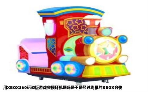 用XBOX360玩盗版游戏会损坏机器吗是不是经过刷机的XBOX会快