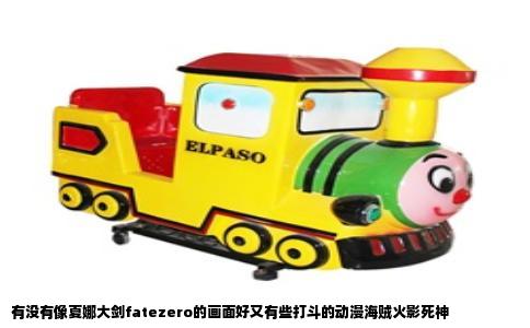 有没有像夏娜大剑fatezero的画面好又有些打斗的动漫海贼火影死神