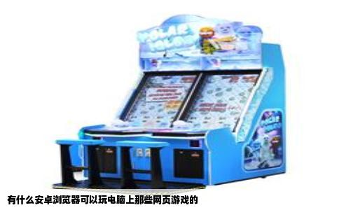 有什么安卓浏览器可以玩电脑上那些网页游戏的