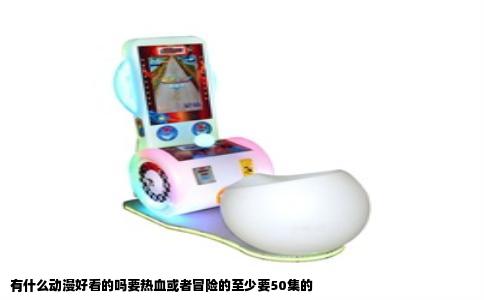 有什么动漫好看的吗要热血或者冒险的至少要50集的