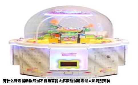 有什么好看得动漫尽量不要后宫我大多数动漫都看过火影海贼死神