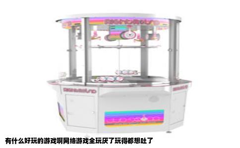 有什么好玩的游戏啊网络游戏全玩厌了玩得都想吐了