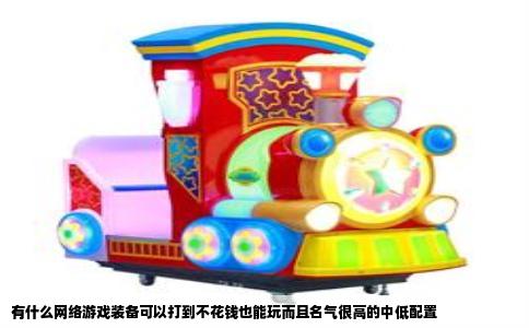 有什么网络游戏装备可以打到不花钱也能玩而且名气很高的中低配置