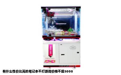 有什么性价比高的笔记本不打游戏价格不超5000