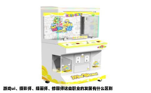 游戏ui、摄影师、插画师、修图师这些职业的发展有什么区别